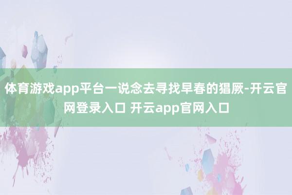体育游戏app平台一说念去寻找早春的猖厥-开云官网登录入口 开云app官网入口
