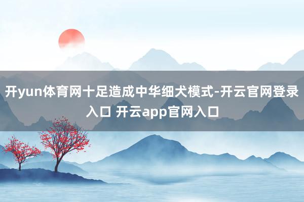 开yun体育网十足造成中华细犬模式-开云官网登录入口 开云app官网入口