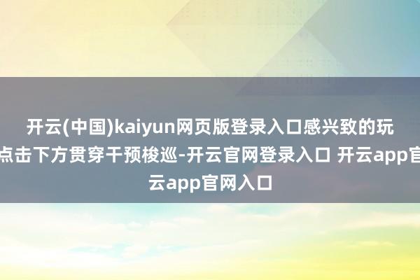 开云(中国)kaiyun网页版登录入口感兴致的玩家不错点击下方贯穿干预梭巡-开云官网登录入口 开云app官网入口