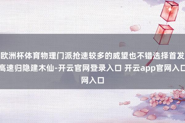 欧洲杯体育物理门派抢速较多的威望也不错选择首发高速归隐建木仙-开云官网登录入口 开云app官网入口