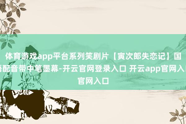 体育游戏app平台系列笑剧片【寅次郎失恋记】国语配音带中笔墨幕-开云官网登录入口 开云app官网入口