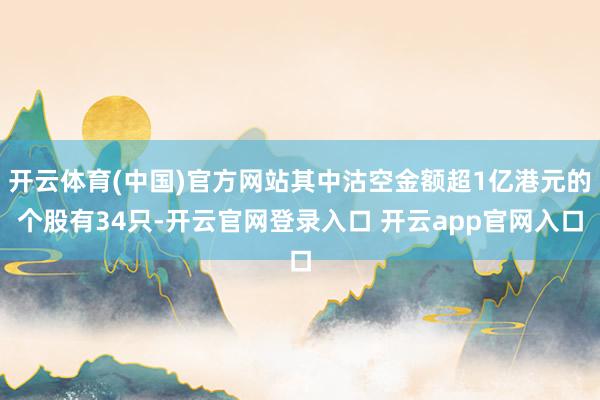 开云体育(中国)官方网站其中沽空金额超1亿港元的个股有34只-开云官网登录入口 开云app官网入口