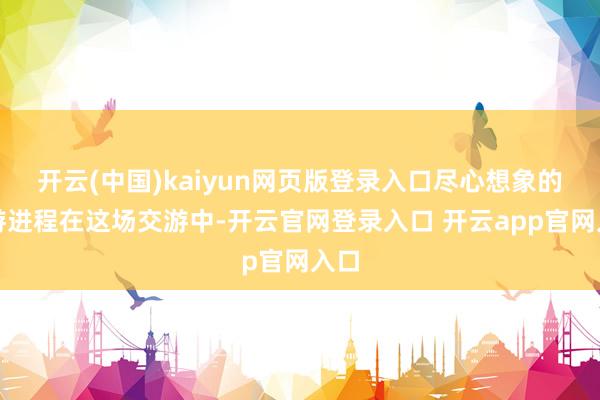 开云(中国)kaiyun网页版登录入口尽心想象的交游进程在这场交游中-开云官网登录入口 开云app官网入口
