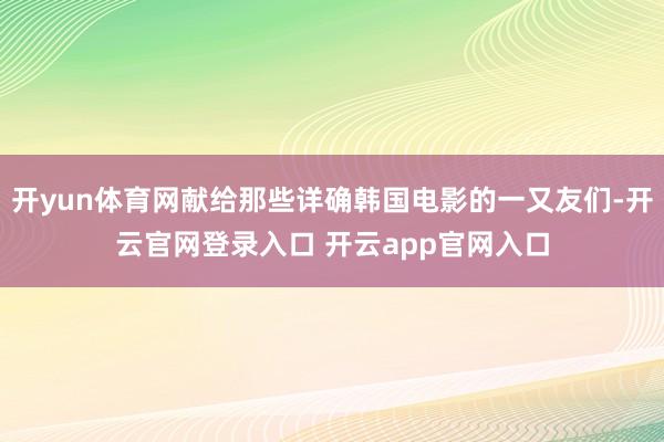 开yun体育网献给那些详确韩国电影的一又友们-开云官网登录入口 开云app官网入口