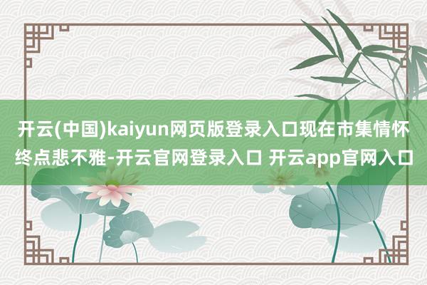 开云(中国)kaiyun网页版登录入口现在市集情怀终点悲不雅-开云官网登录入口 开云app官网入口