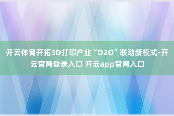 开云体育开拓3D打印产业“O2O”联动新模式-开云官网登录入口 开云app官网入口