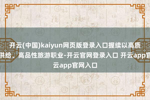 开云(中国)kaiyun网页版登录入口握续以高质地旅游供给、高品性旅游职业-开云官网登录入口 开云app官网入口