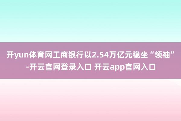 开yun体育网工商银行以2.54万亿元稳坐“领袖”-开云官网登录入口 开云app官网入口