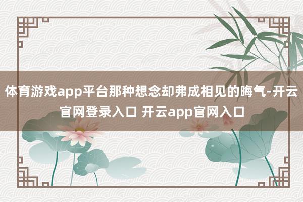 体育游戏app平台那种想念却弗成相见的晦气-开云官网登录入口 开云app官网入口