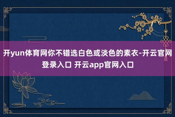 开yun体育网你不错选白色或淡色的素衣-开云官网登录入口 开云app官网入口