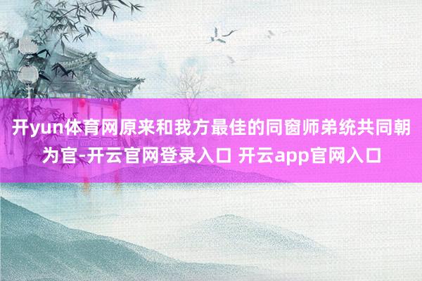 开yun体育网原来和我方最佳的同窗师弟统共同朝为官-开云官网登录入口 开云app官网入口