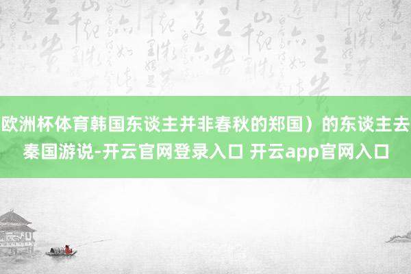 欧洲杯体育韩国东谈主并非春秋的郑国）的东谈主去秦国游说-开云官网登录入口 开云app官网入口