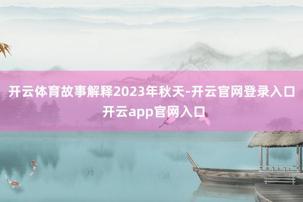 开云体育故事解释2023年秋天-开云官网登录入口 开云app官网入口