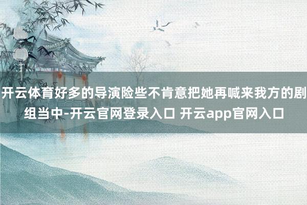 开云体育好多的导演险些不肯意把她再喊来我方的剧组当中-开云官网登录入口 开云app官网入口