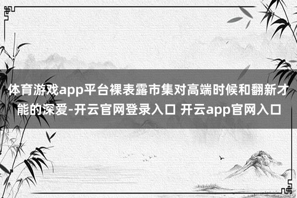 体育游戏app平台裸表露市集对高端时候和翻新才能的深爱-开云官网登录入口 开云app官网入口