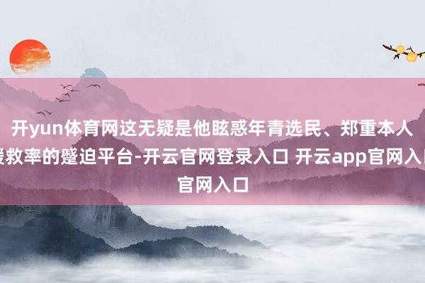 开yun体育网这无疑是他眩惑年青选民、郑重本人援救率的蹙迫平台-开云官网登录入口 开云app官网入口
