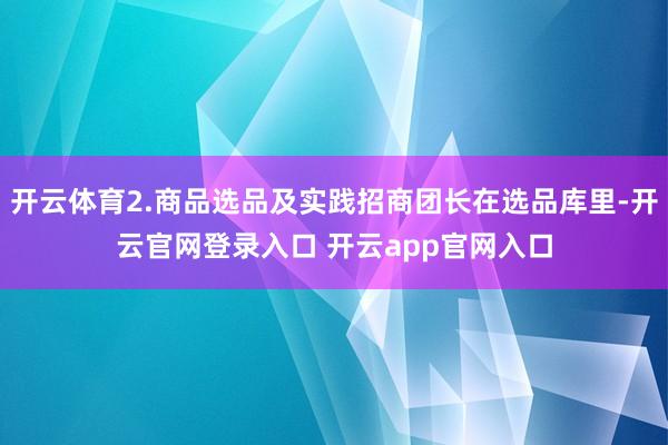 开云体育2.商品选品及实践招商团长在选品库里-开云官网登录入口 开云app官网入口