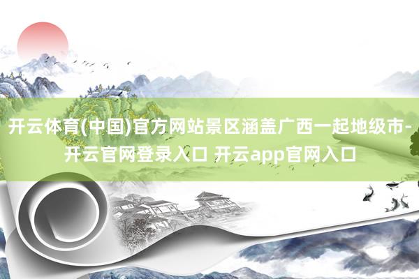 开云体育(中国)官方网站景区涵盖广西一起地级市-开云官网登录入口 开云app官网入口