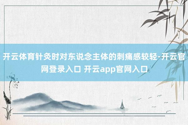 开云体育针灸时对东说念主体的刺痛感较轻-开云官网登录入口 开云app官网入口