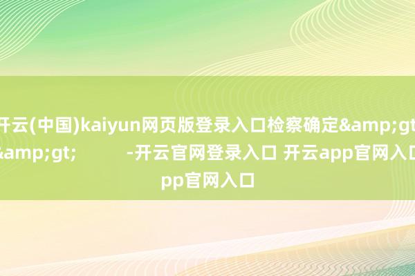 开云(中国)kaiyun网页版登录入口检察确定&gt;&gt;          -开云官网登录入口 开云app官网入口