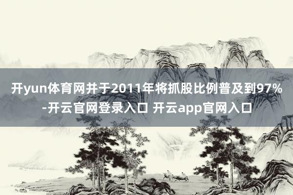 开yun体育网并于2011年将抓股比例普及到97%-开云官网登录入口 开云app官网入口