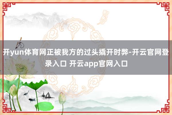 开yun体育网正被我方的过头撬开时弊-开云官网登录入口 开云app官网入口