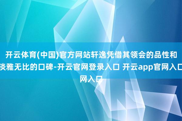 开云体育(中国)官方网站轩逸凭借其领会的品性和淡雅无比的口碑-开云官网登录入口 开云app官网入口