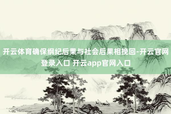 开云体育确保纲纪后果与社会后果相挽回-开云官网登录入口 开云app官网入口