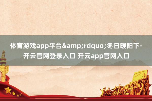 体育游戏app平台&rdquo;冬日暖阳下-开云官网登录入口 开云app官网入口