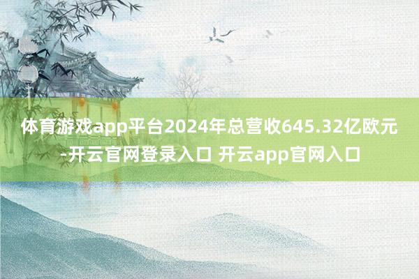 体育游戏app平台2024年总营收645.32亿欧元-开云官网登录入口 开云app官网入口