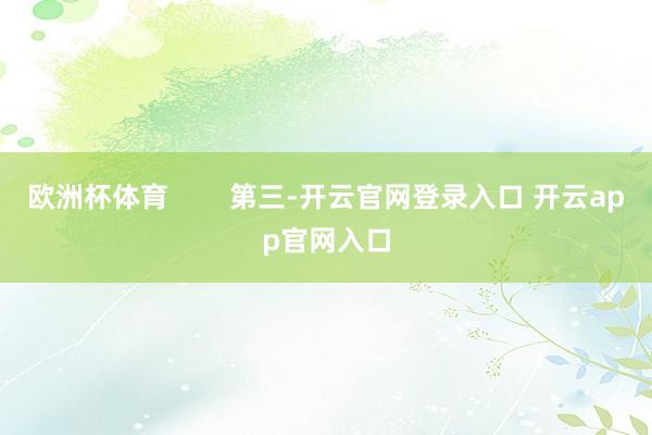 欧洲杯体育        第三-开云官网登录入口 开云app官网入口