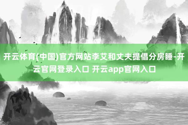 开云体育(中国)官方网站李艾和丈夫提倡分房睡-开云官网登录入口 开云app官网入口