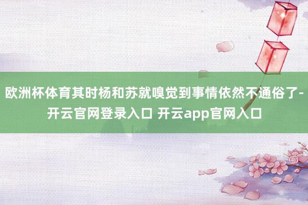 欧洲杯体育其时杨和苏就嗅觉到事情依然不通俗了-开云官网登录入口 开云app官网入口