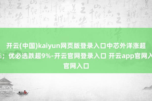 开云(中国)kaiyun网页版登录入口中芯外洋涨超3%；优必选跌超9%-开云官网登录入口 开云app官网入口