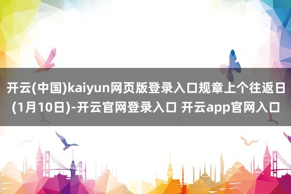 开云(中国)kaiyun网页版登录入口规章上个往返日(1月10日)-开云官网登录入口 开云app官网入口