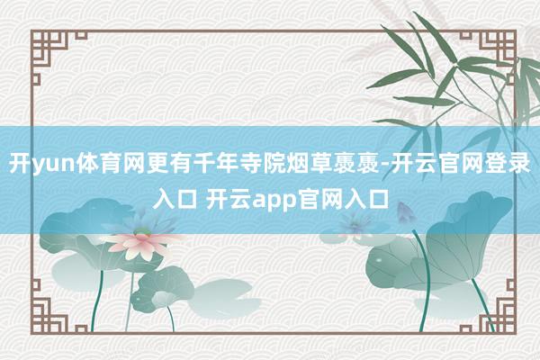 开yun体育网更有千年寺院烟草褭褭-开云官网登录入口 开云app官网入口