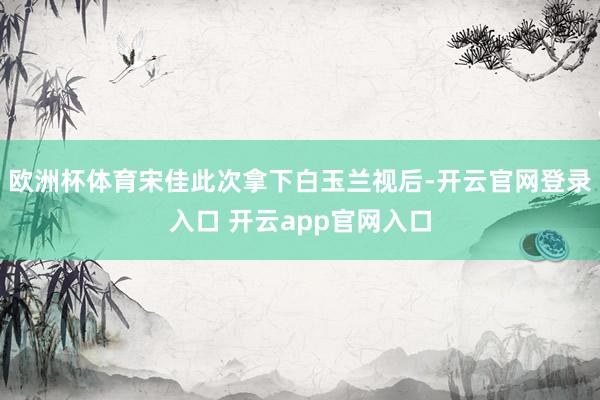 欧洲杯体育宋佳此次拿下白玉兰视后-开云官网登录入口 开云app官网入口
