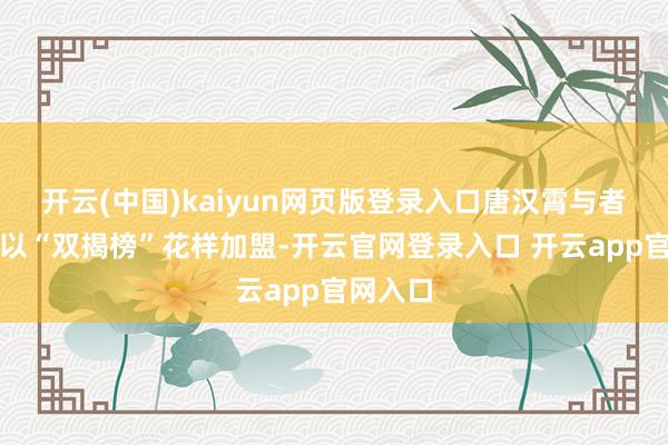 开云(中国)kaiyun网页版登录入口唐汉霄与者来女将以“双揭榜”花样加盟-开云官网登录入口 开云app官网入口