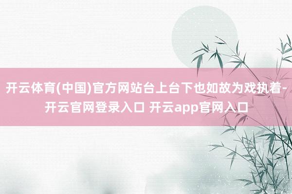开云体育(中国)官方网站台上台下也如故为戏执着-开云官网登录入口 开云app官网入口