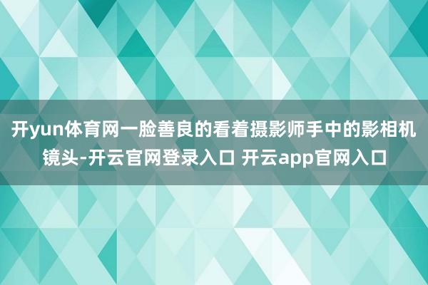 开yun体育网一脸善良的看着摄影师手中的影相机镜头-开云官网登录入口 开云app官网入口