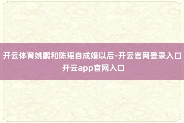 开云体育姚鹏和陈瑶自成婚以后-开云官网登录入口 开云app官网入口