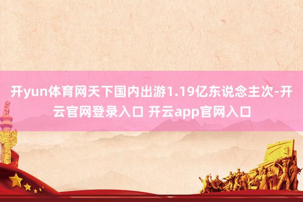 开yun体育网天下国内出游1.19亿东说念主次-开云官网登录入口 开云app官网入口
