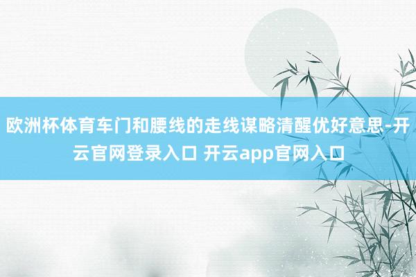 欧洲杯体育车门和腰线的走线谋略清醒优好意思-开云官网登录入口 开云app官网入口