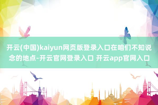 开云(中国)kaiyun网页版登录入口在咱们不知说念的地点-开云官网登录入口 开云app官网入口