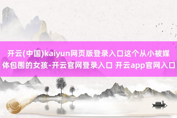 开云(中国)kaiyun网页版登录入口这个从小被媒体包围的女孩-开云官网登录入口 开云app官网入口