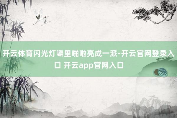 开云体育闪光灯噼里啪啦亮成一派-开云官网登录入口 开云app官网入口