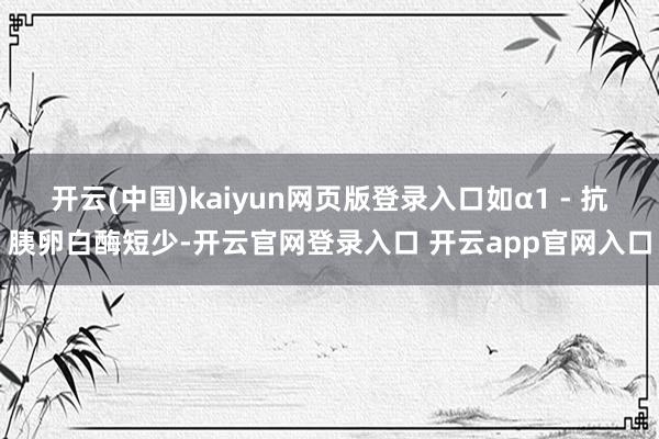 开云(中国)kaiyun网页版登录入口如α1 - 抗胰卵白酶短少-开云官网登录入口 开云app官网入口
