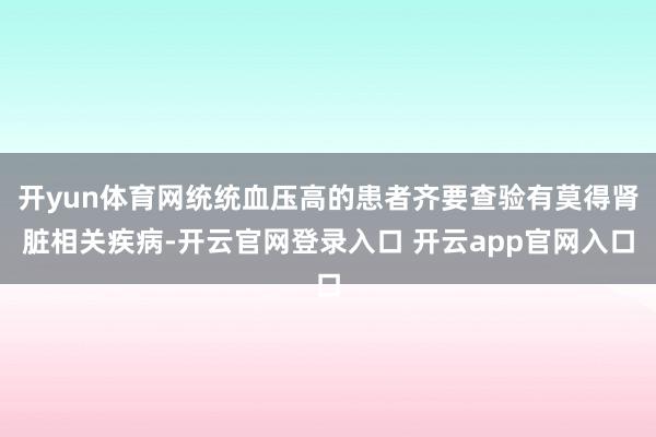 开yun体育网统统血压高的患者齐要查验有莫得肾脏相关疾病-开云官网登录入口 开云app官网入口