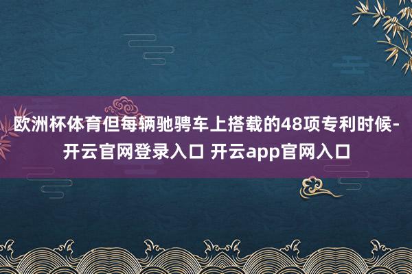 欧洲杯体育但每辆驰骋车上搭载的48项专利时候-开云官网登录入口 开云app官网入口