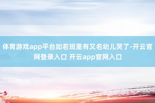体育游戏app平台如若班里有又名幼儿哭了-开云官网登录入口 开云app官网入口